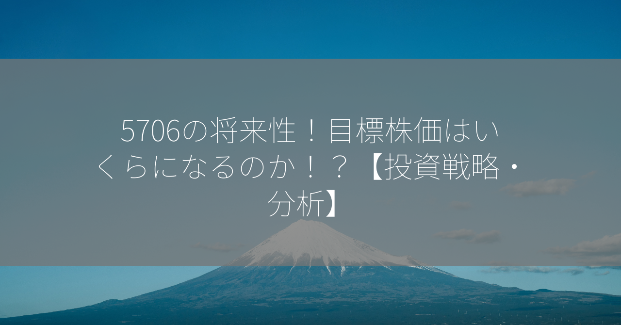 5706の将来性！目標株価はいくらになるのか！？【投資戦略・分析】